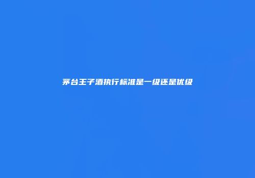 茅台王子酒执行标准是一级还是优级