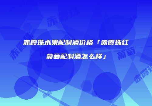 赤霞珠水果配制酒价格「赤霞珠红葡萄配制酒怎么样」