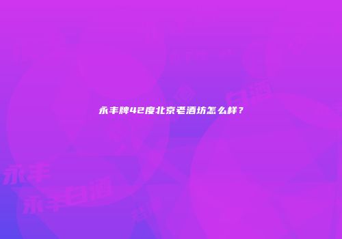 永丰牌42度北京老酒坊怎么样？
