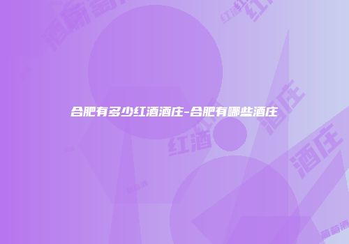 合肥有多少红酒酒庄-合肥有哪些酒庄