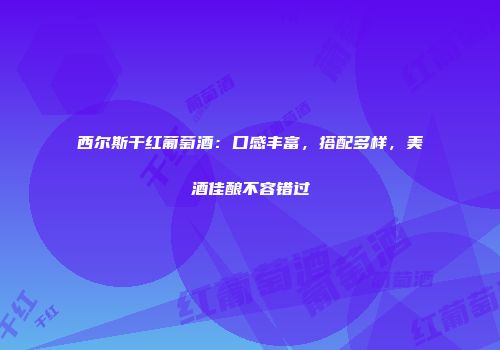 西尔斯干红葡萄酒：口感丰富，搭配多样，美酒佳酿不容错过
