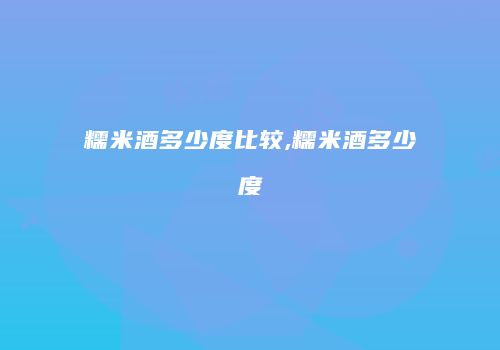 糯米酒多少度比较,糯米酒多少度