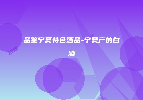 品鉴宁夏特色酒品-宁夏产的白酒