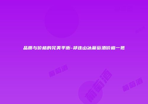 品质与价格的完美平衡-祁连山冰葡萄酒价格一览