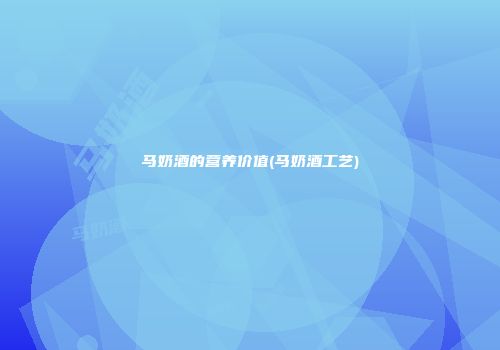 马奶酒的营养价值(马奶酒工艺)