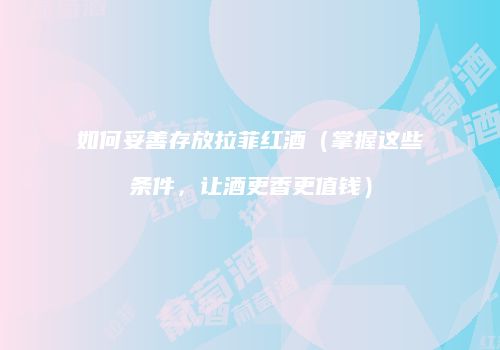 如何妥善存放拉菲红酒（掌握这些条件，让酒更香更值钱）