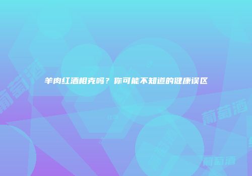 羊肉红酒相克吗？你可能不知道的健康误区