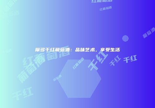 摩多干红葡萄酒：品味艺术，享受生活