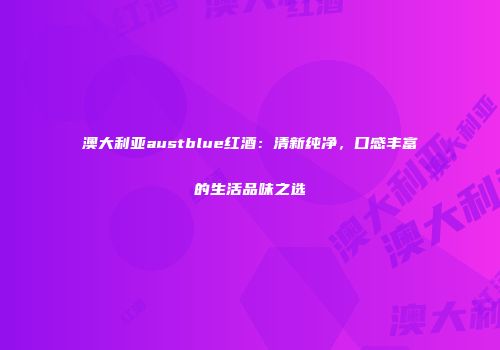 澳大利亚austblue红酒：清新纯净，口感丰富的生活品味之选