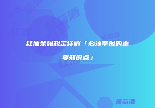红酒条码规定详解「必须掌握的重要知识点」