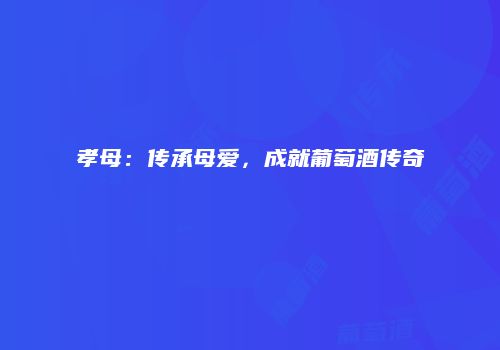 孝母：传承母爱，成就葡萄酒传奇