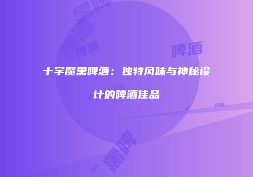 十字魔黑啤酒：独特风味与神秘设计的啤酒佳品
