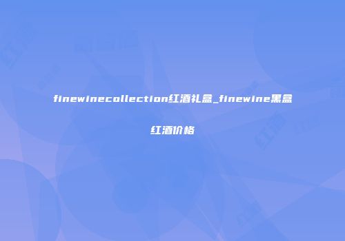 finewinecollection红酒礼盒_finewine黑盒红酒价格