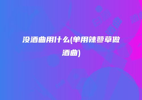 没酒曲用什么(单用辣蓼草做酒曲)