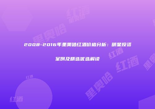 2008-2016年里奥哈红酒价格分析：明星投资案例及精选优选解读