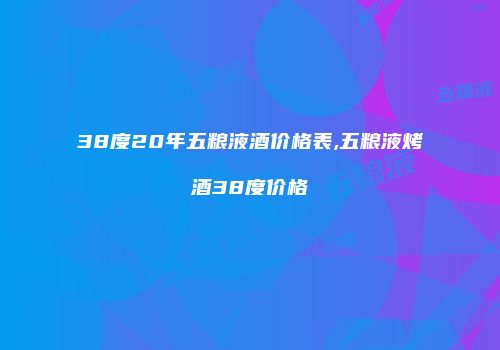 38度20年五粮液酒价格表,五粮液烤酒38度价格