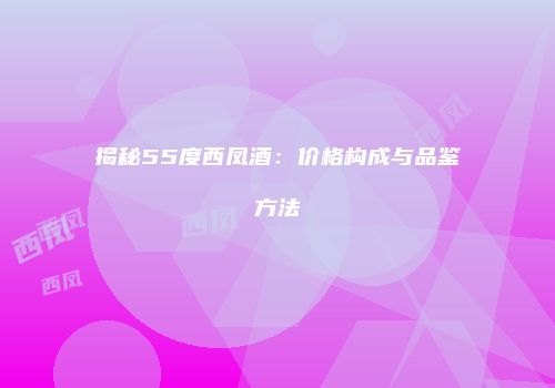 揭秘55度西凤酒：价格构成与品鉴方法