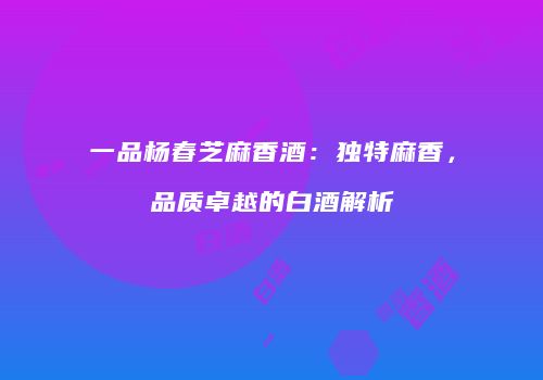 一品杨春芝麻香酒：独特麻香，品质卓越的白酒解析