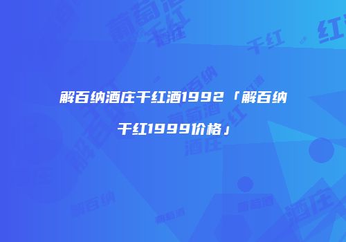 解百纳酒庄干红酒1992「解百纳干红1999价格」