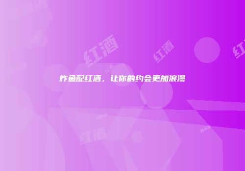 炸鱼配红酒，让你的约会更加浪漫