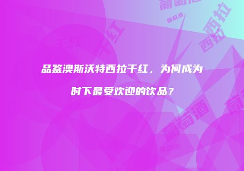品鉴澳斯沃特西拉干红，为何成为时下最受欢迎的饮品？