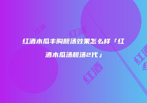 红酒木瓜丰胸靓汤效果怎么样「红酒木瓜汤靓汤2代」