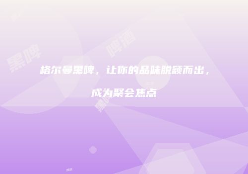 格尔曼黑啤，让你的品味脱颖而出，成为聚会焦点