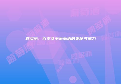 霞多丽：百变女王葡萄酒的奥秘与魅力