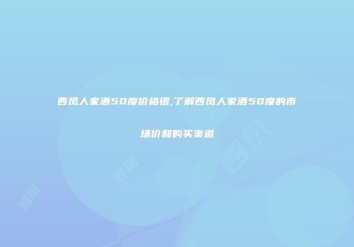 西凤人家酒50度价格银,了解西凤人家酒50度的市场价和购买渠道