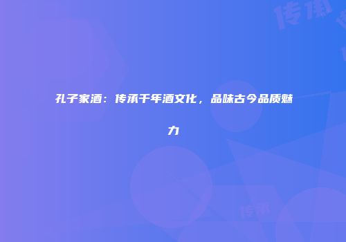 孔子家酒：传承千年酒文化，品味古今品质魅力