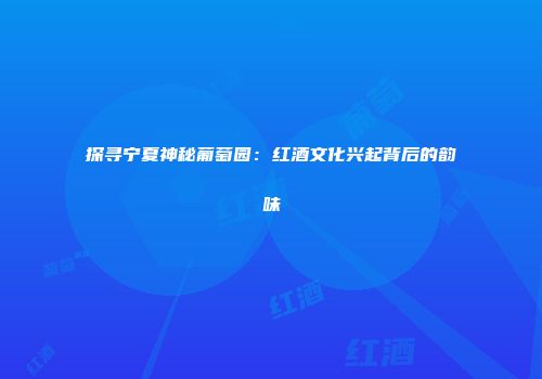 探寻宁夏神秘葡萄园：红酒文化兴起背后的韵味