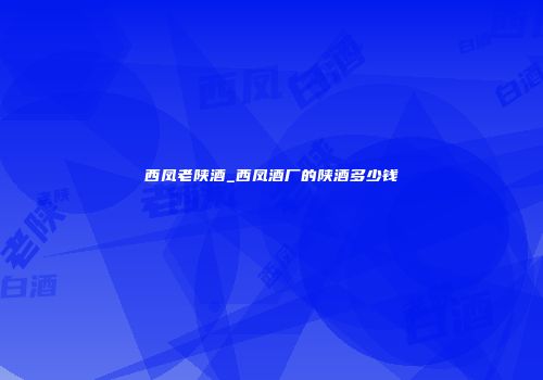 西凤老陕酒_西凤酒厂的陕酒多少钱