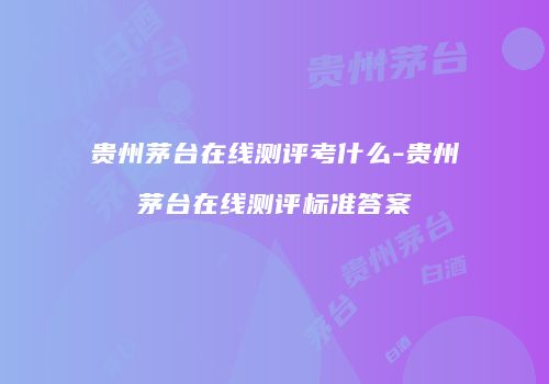 贵州茅台在线测评考什么-贵州茅台在线测评标准答案