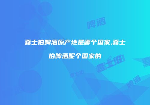 嘉士伯啤酒原产地是哪个国家,嘉士伯啤酒呢个国家的