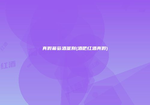 真假葡萄酒鉴别(酒吧红酒真假)