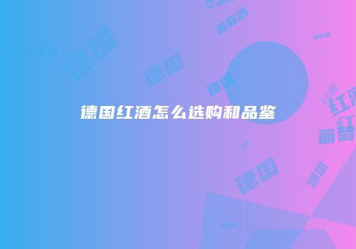 德国红酒怎么选购和品鉴