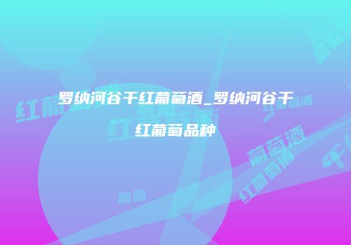 罗纳河谷干红葡萄酒_罗纳河谷干红葡萄品种
