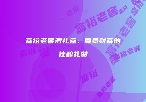 富裕老窖酒礼盒：尊贵财富的佳酿礼赞