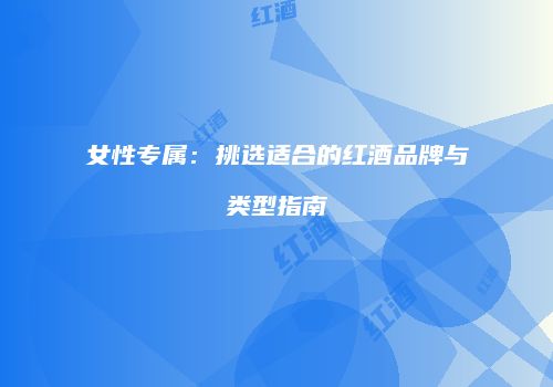 女性专属：挑选适合的红酒品牌与类型指南