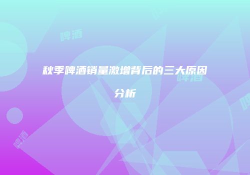 秋季啤酒销量激增背后的三大原因分析