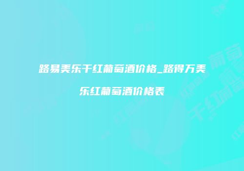 路易美乐干红葡萄酒价格_路得万美乐红葡萄酒价格表