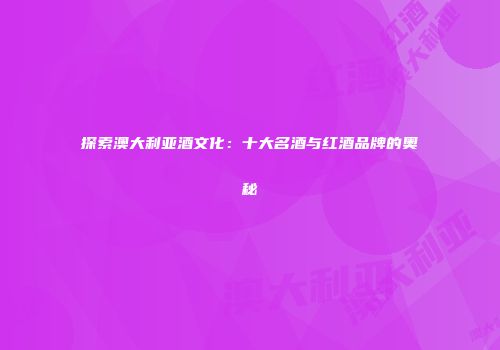 探索澳大利亚酒文化：十大名酒与红酒品牌的奥秘
