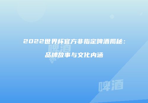 2022世界杯官方非指定啤酒揭秘：品牌故事与文化内涵