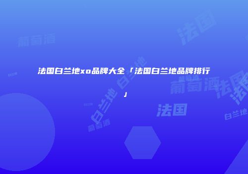 法国白兰地xo品牌大全「法国白兰地品牌排行」