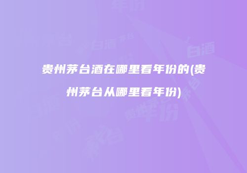 贵州茅台酒在哪里看年份的(贵州茅台从哪里看年份)