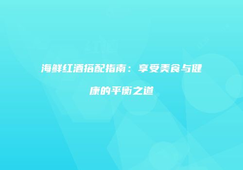 海鲜红酒搭配指南：享受美食与健康的平衡之道
