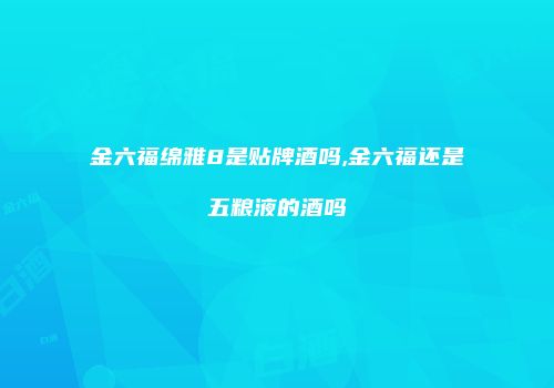 金六福绵雅8是贴牌酒吗,金六福还是五粮液的酒吗