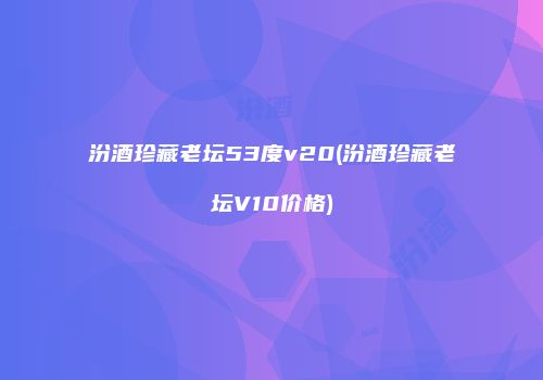 汾酒珍藏老坛53度v20(汾酒珍藏老坛V10价格)