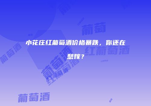 小花庄红葡萄酒价格暴跌，你还在愁嫁？