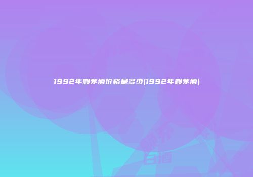 1992年赖茅酒价格是多少(1992年赖茅酒)